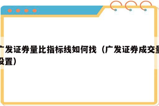 广发证券量比指标线如何找（广发证券成交量设置）