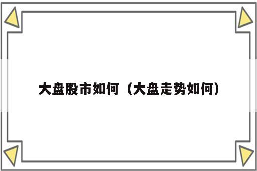 大盘股市如何（大盘走势如何）
