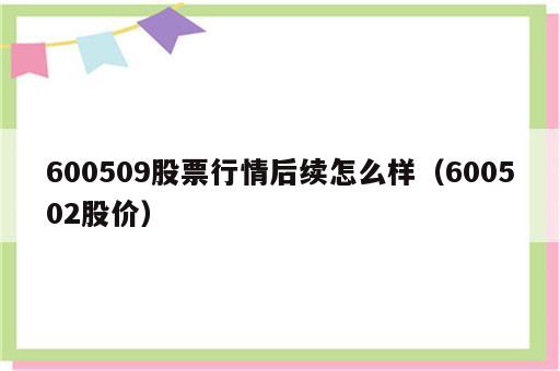 600509股票行情后续怎么样（600502股价）