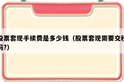 股票套现手续费是多少钱（股票套现需要交税吗?）