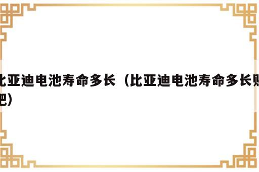 比亚迪电池寿命多长（比亚迪电池寿命多长贴吧）