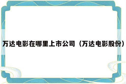 万达电影在哪里上市公司（万达电影股份）