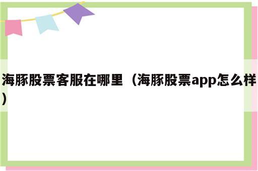 海豚股票客服在哪里（海豚股票app怎么样）