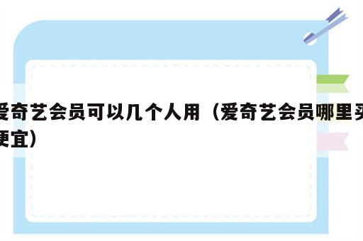 爱奇艺会员可以几个人用（爱奇艺会员哪里买便宜）