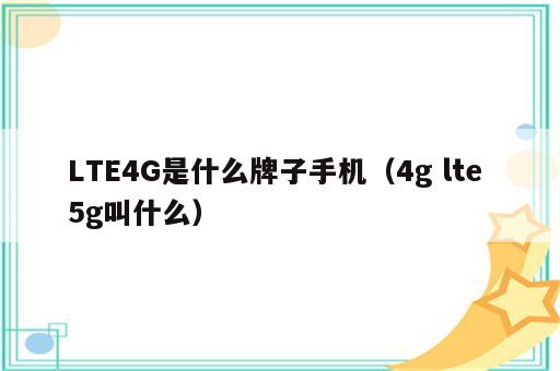 LTE4G是什么牌子手机（4g lte 5g叫什么）
