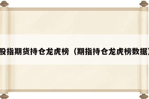 股指期货持仓龙虎榜（期指持仓龙虎榜数据）