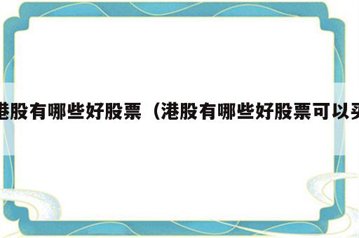港股有哪些好股票（港股有哪些好股票可以买）