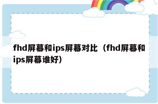 fhd屏幕和ips屏幕对比（fhd屏幕和ips屏幕谁好）