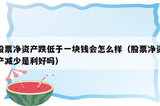 股票净资产跌低于一块钱会怎么样（股票净资产减少是利好吗）