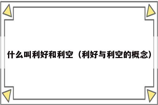 什么叫利好和利空（利好与利空的概念）
