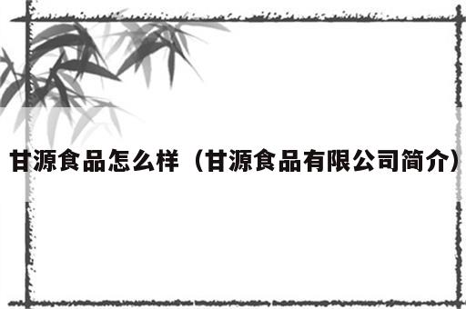 甘源食品怎么样（甘源食品有限公司简介）