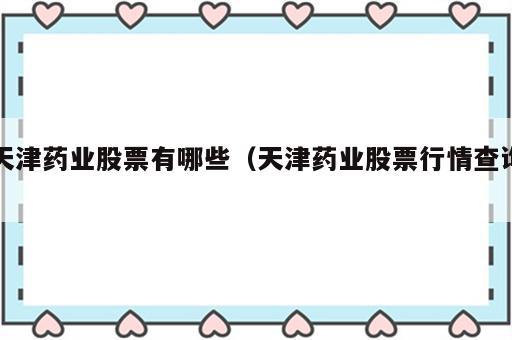 天津药业股票有哪些（天津药业股票行情查询）
