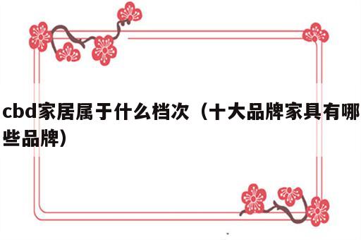 cbd家居属于什么档次（十大品牌家具有哪些品牌）