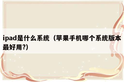 ipad是什么系统（苹果手机哪个系统版本最好用?）