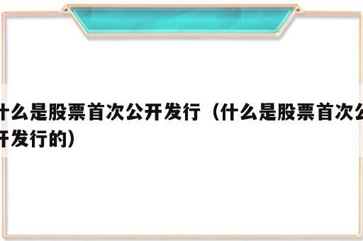 什么是股票首次公开发行（什么是股票首次公开发行的）
