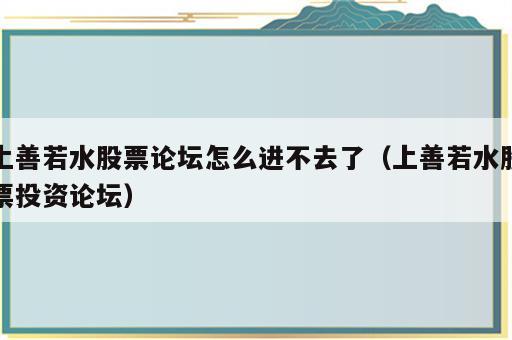 上善若水股票论坛怎么进不去了（上善若水股票投资论坛）
