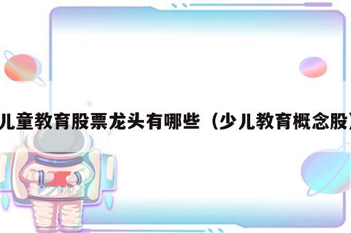 儿童教育股票龙头有哪些（少儿教育概念股）