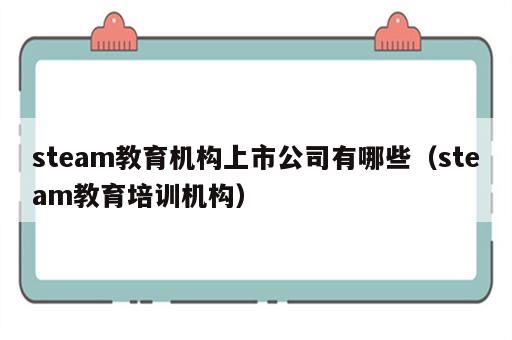 steam教育机构上市公司有哪些（steam教育培训机构）