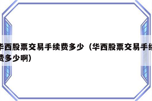 华西股票交易手续费多少（华西股票交易手续费多少啊）