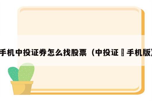 手机中投证券怎么找股票（中投证劵手机版）