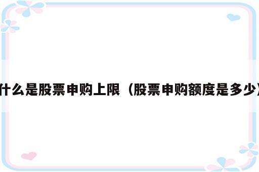 什么是股票申购上限（股票申购额度是多少）