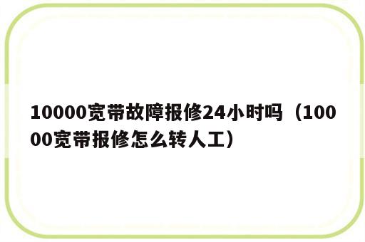 10000宽带故障报修24小时吗（10000宽带报修怎么转人工）