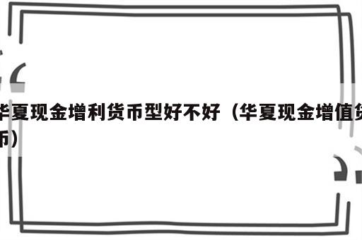 华夏现金增利货币型好不好（华夏现金增值货币）