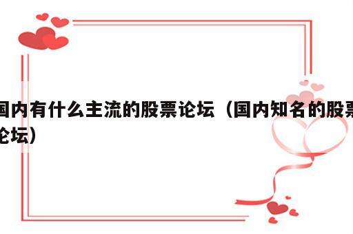 国内有什么主流的股票论坛（国内知名的股票论坛）