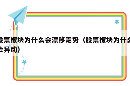 股票板块为什么会漂移走势（股票板块为什么会异动）