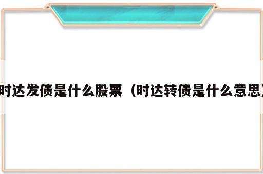 时达发债是什么股票（时达转债是什么意思）