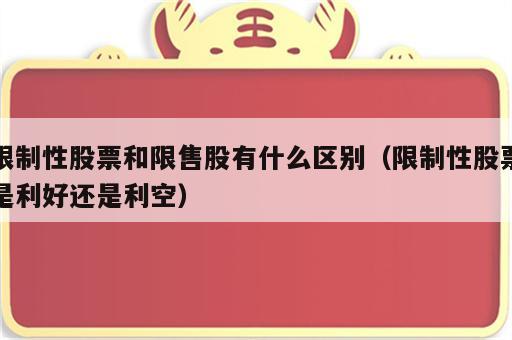 限制性股票和限售股有什么区别（限制性股票是利好还是利空）