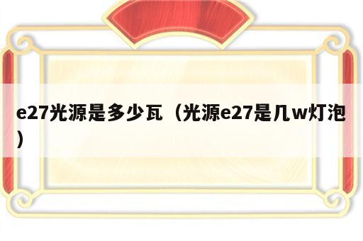 e27光源是多少瓦（光源e27是几w灯泡）