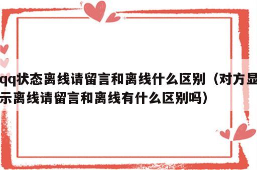 qq状态离线请留言和离线什么区别（对方显示离线请留言和离线有什么区别吗）