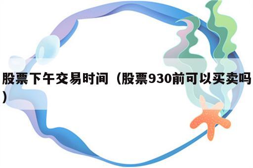 股票下午交易时间（股票930前可以买卖吗）
