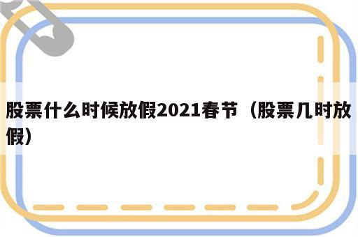 股票什么时候放假2021春节（股票几时放假）