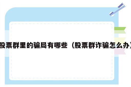 股票群里的骗局有哪些（股票群诈骗怎么办）