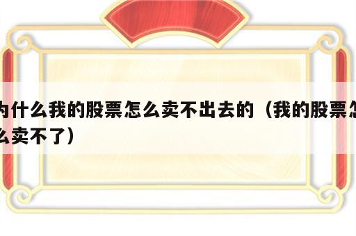 为什么我的股票怎么卖不出去的（我的股票怎么卖不了）