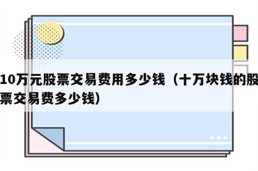 10万元股票交易费用多少钱（十万块钱的股票交易费多少钱）