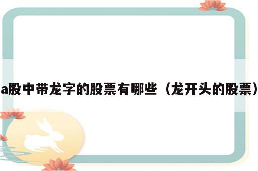 a股中带龙字的股票有哪些（龙开头的股票）