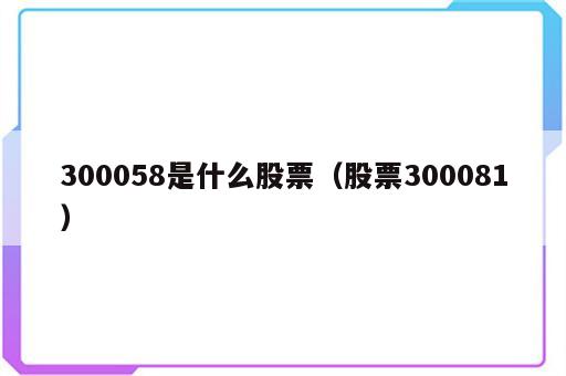 300058是什么股票（股票300081）
