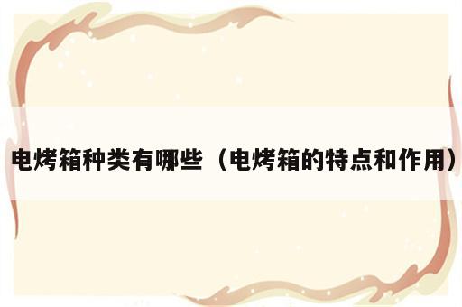 电烤箱种类有哪些（电烤箱的特点和作用）