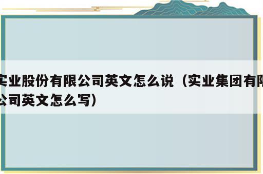 实业股份有限公司英文怎么说（实业集团有限公司英文怎么写）