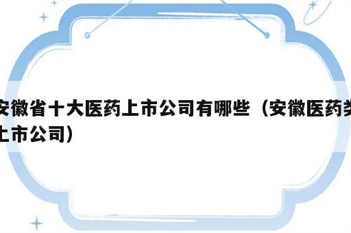 安徽省十大医药上市公司有哪些（安徽医药类上市公司）