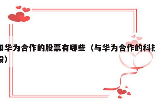 和华为合作的股票有哪些（与华为合作的科技股）