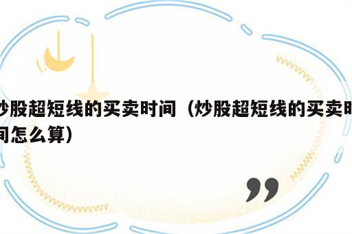 炒股超短线的买卖时间（炒股超短线的买卖时间怎么算）