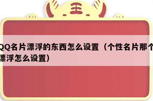 QQ名片漂浮的东西怎么设置（个性名片那个漂浮怎么设置）