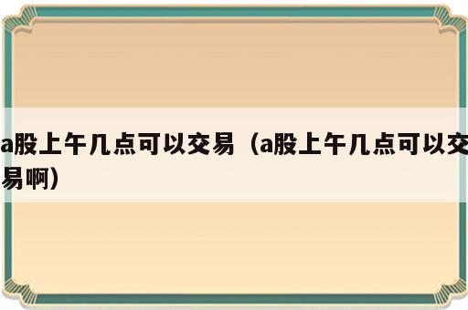 a股上午几点可以交易（a股上午几点可以交易啊）