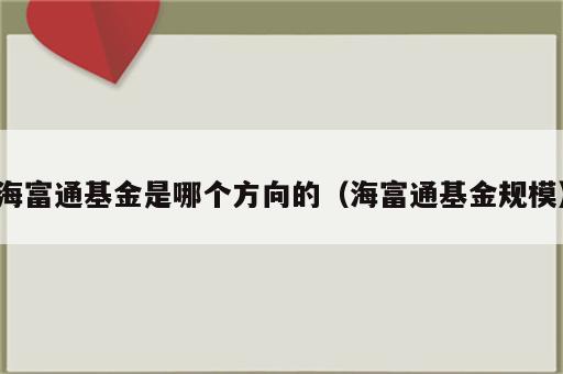 海富通基金是哪个方向的（海富通基金规模）