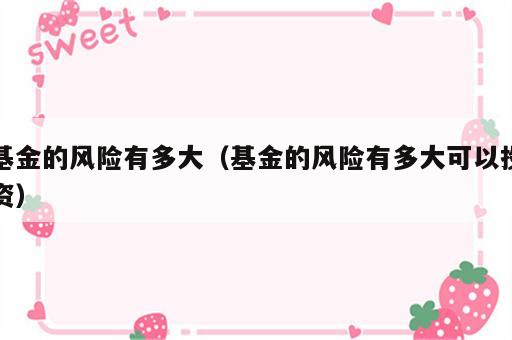 基金的风险有多大（基金的风险有多大可以投资）