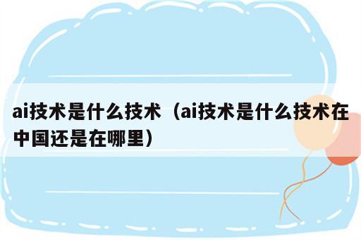 ai技术是什么技术（ai技术是什么技术在中国还是在哪里）